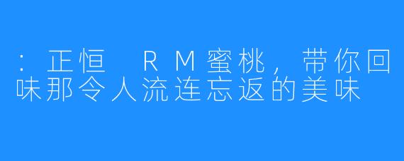 ：正恒 RM蜜桃，带你回味那令人流连忘返的美味